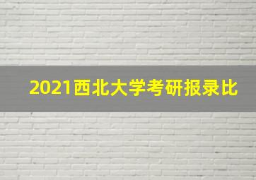 2021西北大学考研报录比