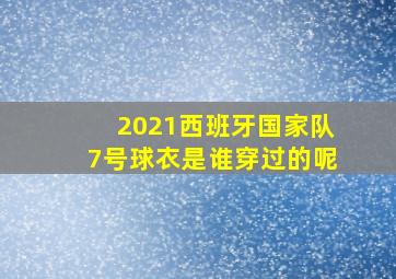 2021西班牙国家队7号球衣是谁穿过的呢