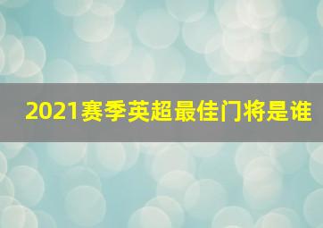 2021赛季英超最佳门将是谁