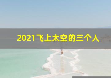 2021飞上太空的三个人