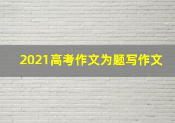 2021高考作文为题写作文