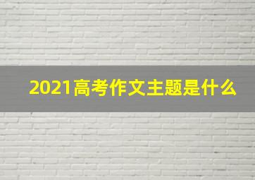 2021高考作文主题是什么