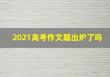 2021高考作文题出炉了吗