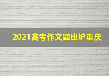 2021高考作文题出炉重庆