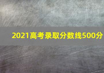 2021高考录取分数线500分