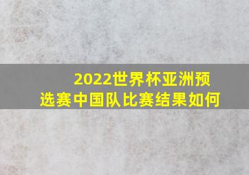 2022世界杯亚洲预选赛中国队比赛结果如何