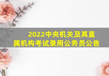 2022中央机关及其直属机构考试录用公务员公告