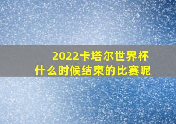 2022卡塔尔世界杯什么时候结束的比赛呢