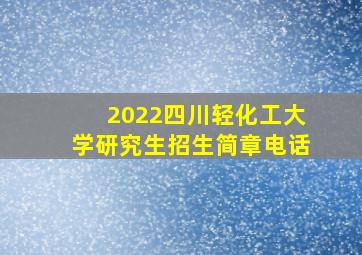 2022四川轻化工大学研究生招生简章电话