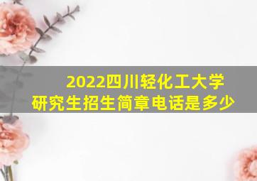 2022四川轻化工大学研究生招生简章电话是多少