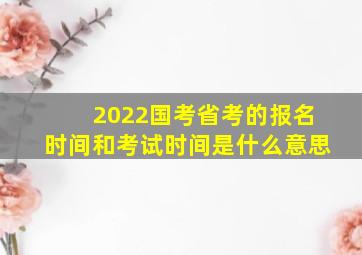 2022国考省考的报名时间和考试时间是什么意思