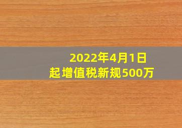 2022年4月1日起增值税新规500万