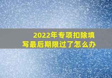 2022年专项扣除填写最后期限过了怎么办