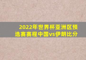 2022年世界杯亚洲区预选赛赛程中国vs伊朗比分