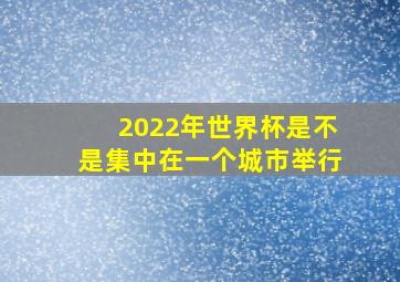 2022年世界杯是不是集中在一个城市举行