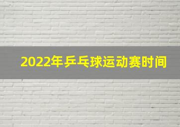 2022年乒乓球运动赛时间