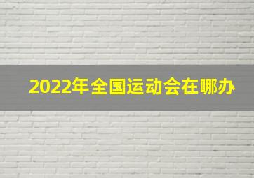 2022年全国运动会在哪办