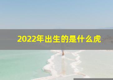 2022年出生的是什么虎