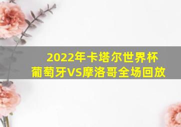 2022年卡塔尔世界杯葡萄牙VS摩洛哥全场回放