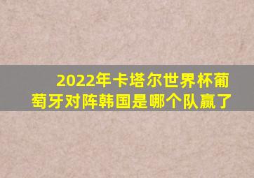 2022年卡塔尔世界杯葡萄牙对阵韩国是哪个队赢了