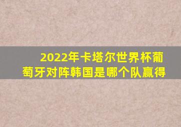 2022年卡塔尔世界杯葡萄牙对阵韩国是哪个队赢得