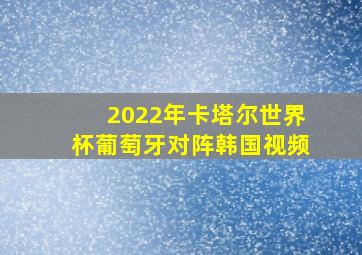 2022年卡塔尔世界杯葡萄牙对阵韩国视频