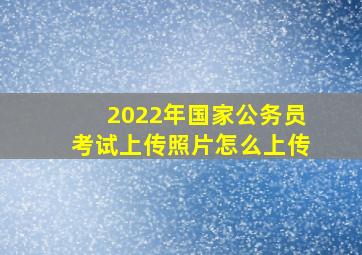 2022年国家公务员考试上传照片怎么上传