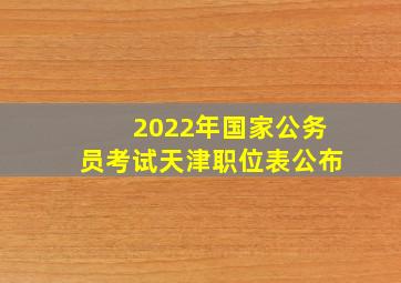 2022年国家公务员考试天津职位表公布