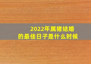 2022年属猪结婚的最佳日子是什么时候