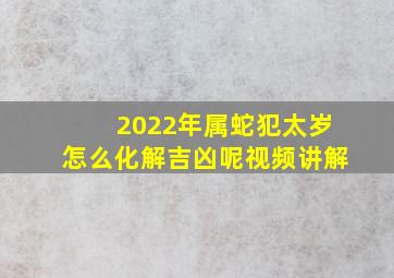 2022年属蛇犯太岁怎么化解吉凶呢视频讲解