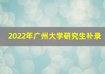 2022年广州大学研究生补录