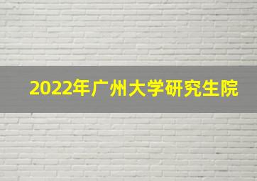 2022年广州大学研究生院