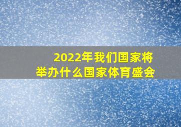 2022年我们国家将举办什么国家体育盛会