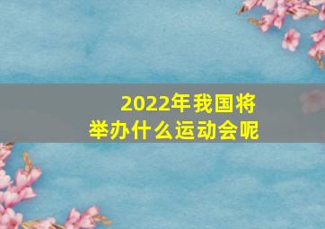 2022年我国将举办什么运动会呢