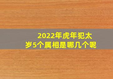 2022年虎年犯太岁5个属相是哪几个呢