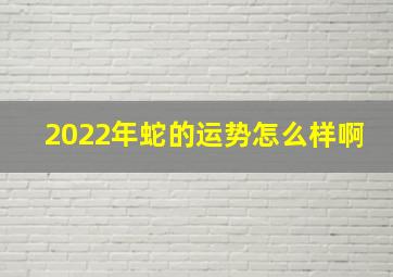 2022年蛇的运势怎么样啊