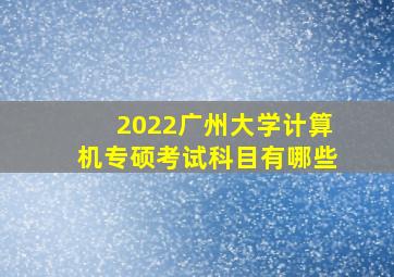 2022广州大学计算机专硕考试科目有哪些