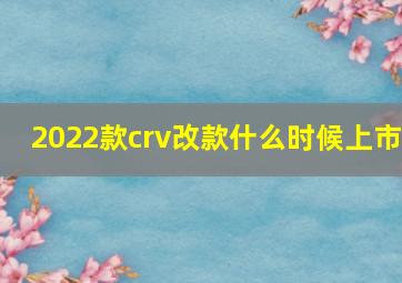 2022款crv改款什么时候上市