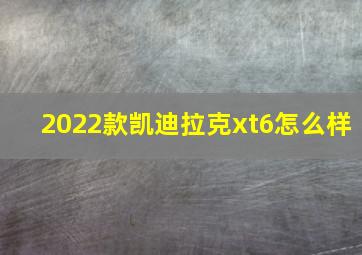 2022款凯迪拉克xt6怎么样