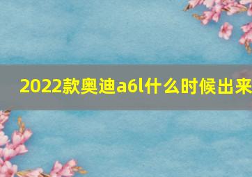 2022款奥迪a6l什么时候出来