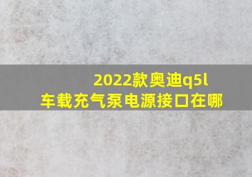 2022款奥迪q5l车载充气泵电源接口在哪