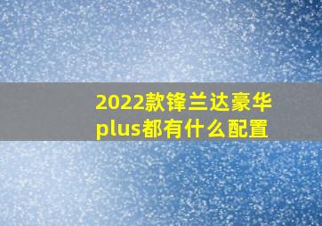 2022款锋兰达豪华plus都有什么配置