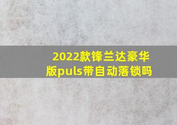 2022款锋兰达豪华版puls带自动落锁吗