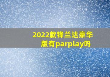 2022款锋兰达豪华版有parplay吗