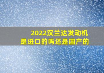 2022汉兰达发动机是进口的吗还是国产的