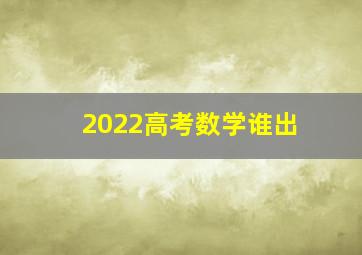 2022高考数学谁出