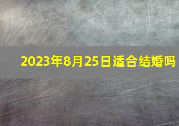 2023年8月25日适合结婚吗