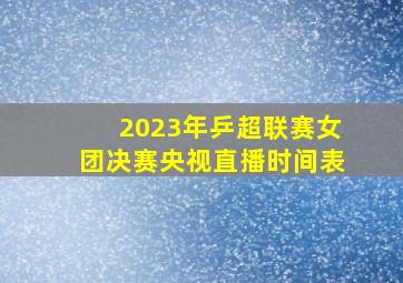 2023年乒超联赛女团决赛央视直播时间表