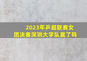 2023年乒超联赛女团决赛深玔大学队赢了吗