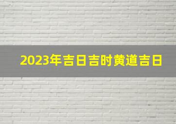 2023年吉日吉时黄道吉日